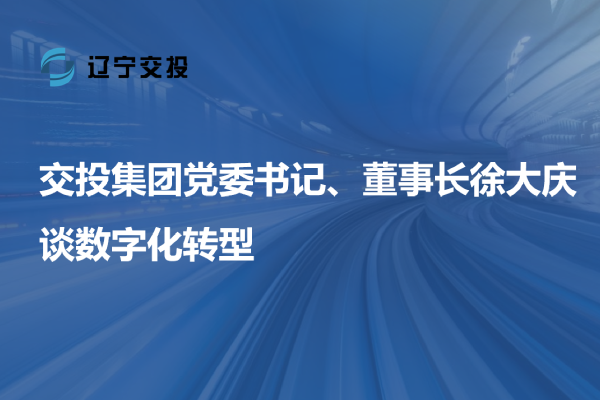 交投集團(tuán)黨委書記、董事長(zhǎng)徐大慶談數(shù)字...